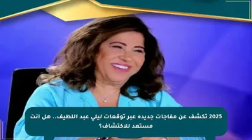 2025 تكشف عن مفاجآت جديدة عبر توقعات ليلى عبد اللطيف.. هل أنت مستعد للاكتشاف؟